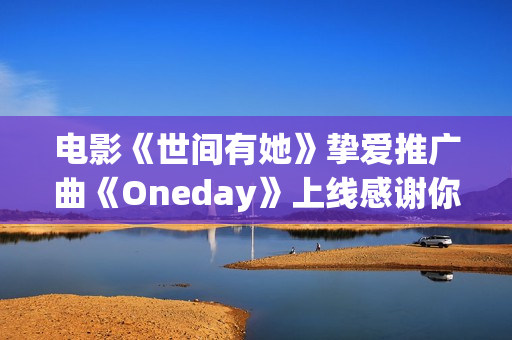 电影《世间有她》挚爱推广曲《Oneday》上线感谢你我曾于命运长河中相遇