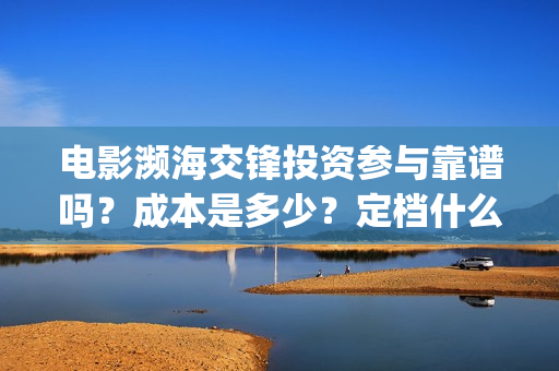 电影濒海交锋投资参与靠谱吗？成本是多少？定档什么时候？(电影濒海交锋可以投资吗?)
