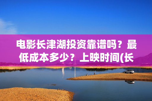 电影长津湖投资靠谱吗？最低成本多少？上映时间(长津湖这部电影投资了多少钱)