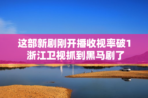 这部新剧刚开播收视率破1 浙江卫视抓到黑马剧了