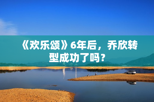 《欢乐颂》6年后，乔欣转型成功了吗？