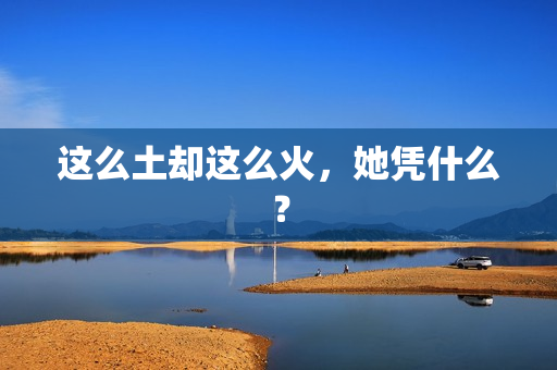 这么土却这么火，她凭什么？