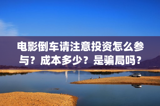 电影倒车请注意投资怎么参与？成本多少？是骗局吗？(倒车请注意电影内容)