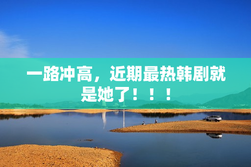 一路冲高，近期最热韩剧就是她了！！！