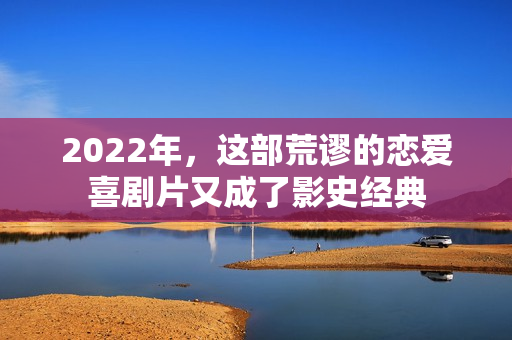 2022年,这部荒谬的恋爱喜剧片又成了影史经典 2022年,这部荒谬的恋爱喜剧片又成了影史经典