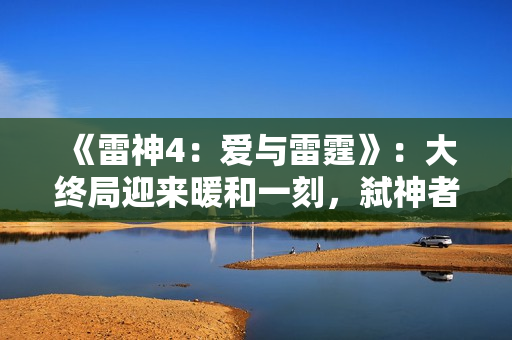 《雷神4：爱与雷霆》：大终局迎来暖和一刻，弑神者被雷神感染