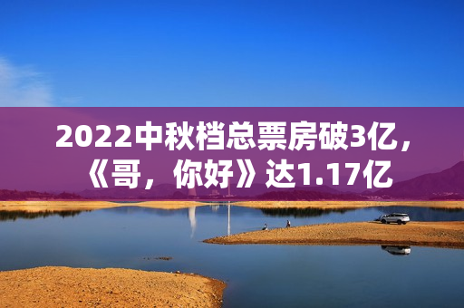 2022中秋档总票房破3亿，《哥，你好》达1.17亿