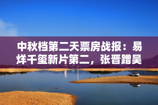 中秋档第二天票房战报：易烊千玺新片第二，张晋蹭吴京的热度失败