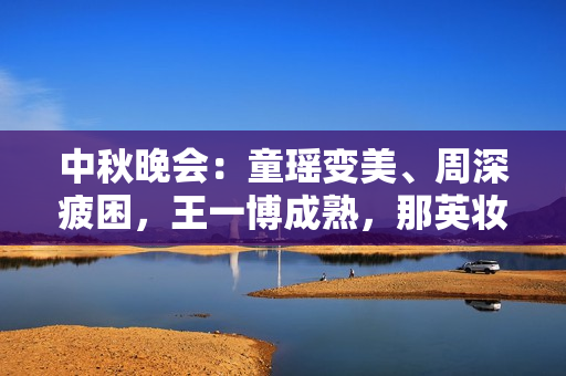 中秋晚会:童瑶变美、周深疲困,王一博成熟,那英妆发对不起歌声 中秋晚会:童瑶变美、周深疲困,王一博成熟,那英妆发对不起歌声