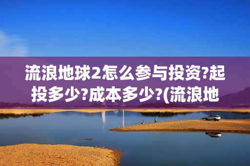 流浪地球2怎么参与投资?起投多少?成本多少?(流浪地球2怎么写一零后英雄)
