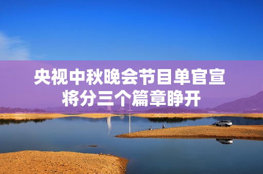 央视中秋晚会节目单官宣 将分三个篇章睁开