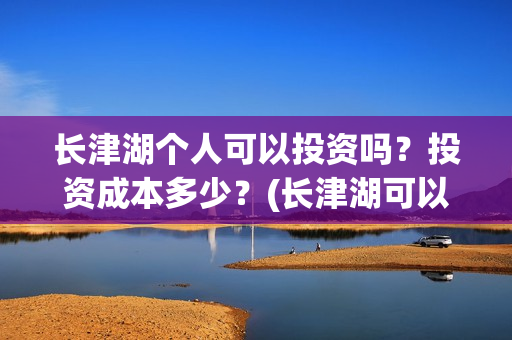 长津湖个人可以投资吗？投资成本多少？(长津湖可以去吗)