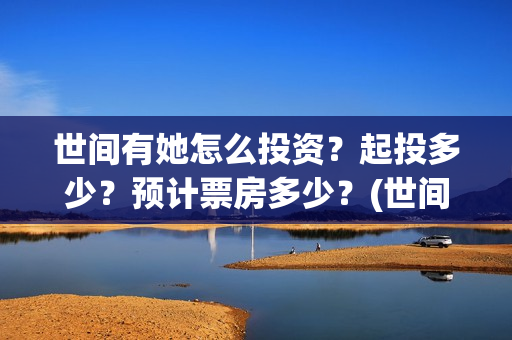 世间有她怎么投资？起投多少？预计票房多少？(世间有她怎么下架了)