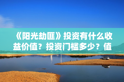 《阳光劫匪》投资有什么收益价值？投资门槛多少？值得投资吗？(阳光劫匪2020)