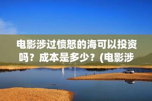 电影涉过愤怒的海可以投资吗？成本是多少？(电影涉过愤怒的海表达了什么)