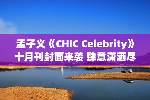 孟子义《CHIC Celebrity》十月刊封面来袭 肆意潇洒尽显时髦张力