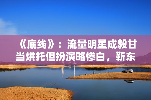 《底线》：流量明星成毅甘当烘托但扮演略惨白，靳东有转变接地气