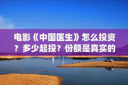 电影《中国医生》怎么投资？多少起投？份额是真实的吗？(电影《中国医生》获奖了吗)