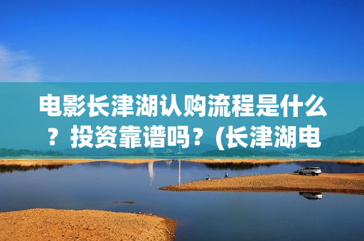 电影长津湖认购流程是什么？投资靠谱吗？(长津湖电影定价)