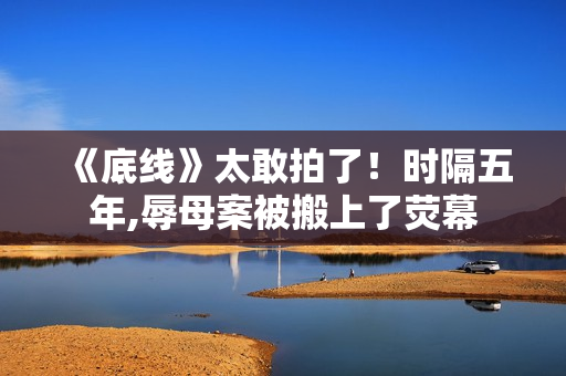 《底线》太敢拍了！时隔五年,辱母案被搬上了荧幕