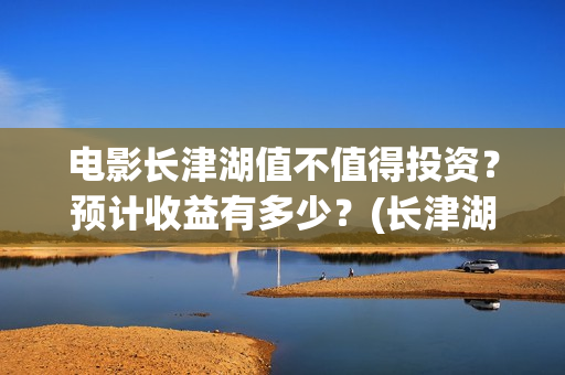电影长津湖值不值得投资?预计收益有多少?(长津湖电影详解) 电影长津湖值不值得投资?预计收益有多少?(长津湖电影详解)