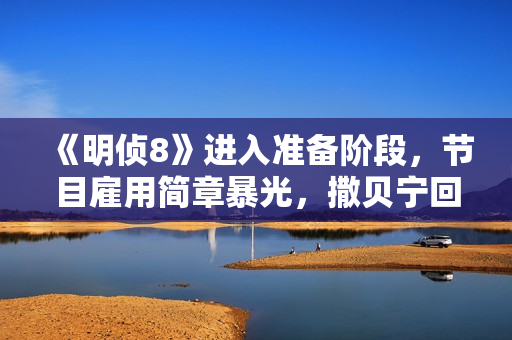 《明侦8》进入准备阶段，节目雇用简章暴光，撒贝宁回归有难度