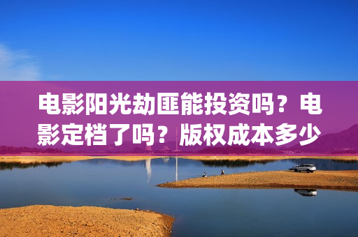 电影阳光劫匪能投资吗?电影定档了吗?版权成本多少?(电影 阳光劫匪) 电影阳光劫匪能投资吗?电影定档了吗?版权成本多少?(电影 阳光劫匪)
