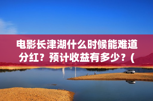 电影长津湖什么时候能难道分红？预计收益有多少？(电影长津湖啥意思)