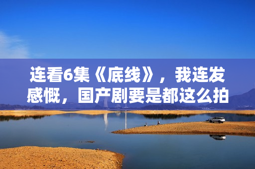 连看6集《底线》,我连发感慨,国产剧要是都这么拍,何愁没观众 连看6集《底线》,我连发感慨,国产剧要是都这么拍,何愁没观众