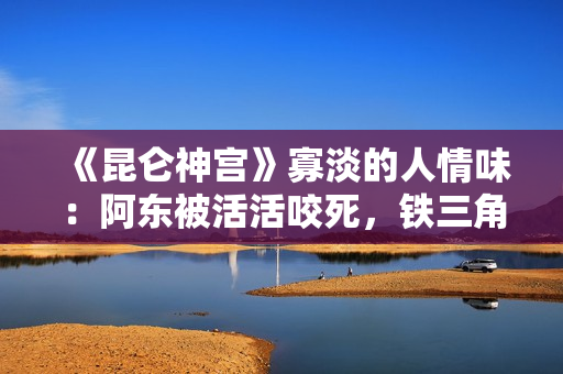 《昆仑神宫》寡淡的人情味：阿东被活活咬死，铁三角疏忽阿克单挑