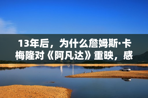 13年后，为什么詹姆斯·卡梅隆对《阿凡达》重映，感应那末兴奋？