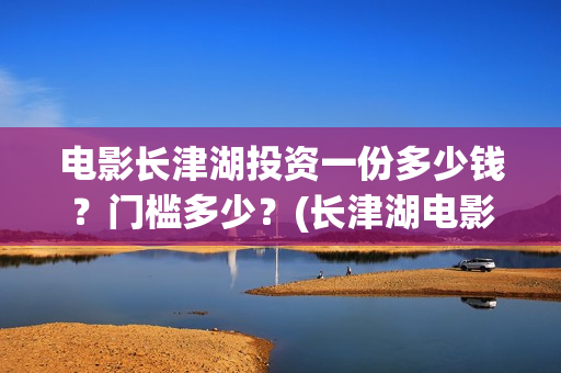 电影长津湖投资一份多少钱？门槛多少？(长津湖电影投资商)