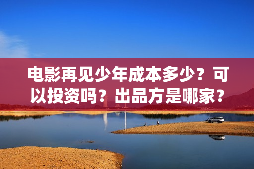 电影再见少年成本多少?可以投资吗?出品方是哪家?(电影 再见少年) 电影再见少年成本多少?可以投资吗?出品方是哪家?(电影 再见少年)