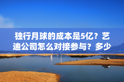 独行月球的成本是5亿？艺迪公司怎么对接参与？多少钱一份？(独行月球什么时候杀青)