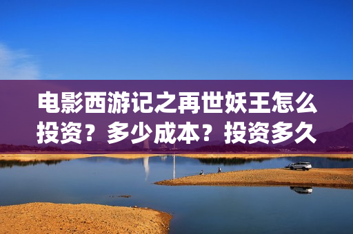 电影西游记之再世妖王怎么投资？多少成本？投资多久分红？(西游记之再 mp4)