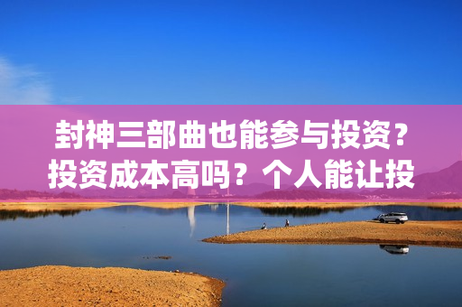 封神三部曲也能参与投资？投资成本高吗？个人能让投资吗？(封神三部曲啥情况)