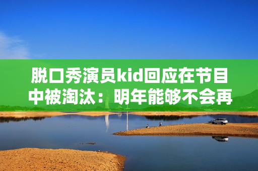 脱口秀演员kid回应在节目中被淘汰：明年能够不会再来