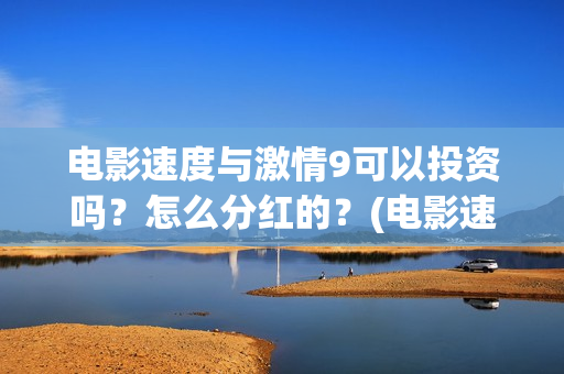电影速度与激情9可以投资吗？怎么分红的？(电影速度与激情7)