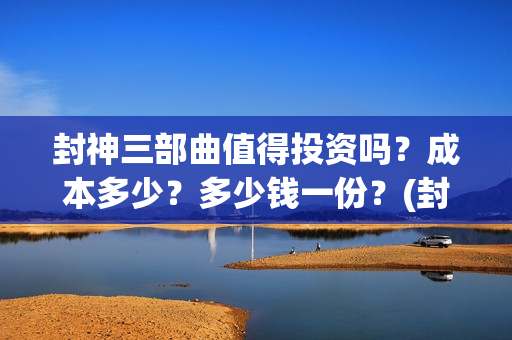 封神三部曲值得投资吗？成本多少？多少钱一份？(封神三部曲讲的什么)
