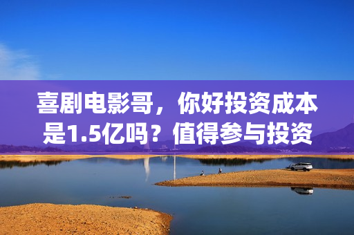 喜剧电影哥，你好投资成本是1.5亿吗？值得参与投资吗？是魏翔主演吗(哥电影演员表)