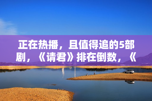 正在热播，且值得追的5部剧，《请君》排在倒数，《底线》只能第2