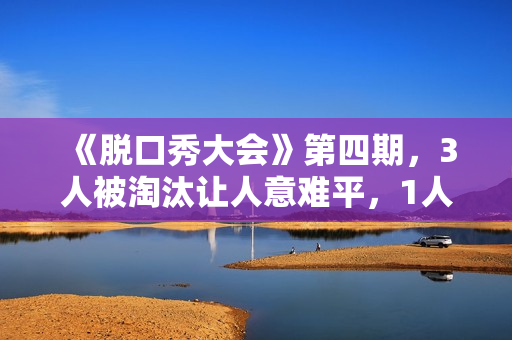 《脱口秀大会》第四期，3人被淘汰让人意难平，1人升级让人太为难