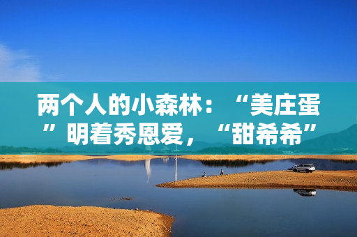两个人的小森林：“美庄蛋”明着秀恩爱，“甜希希”黑暗撒狗粮