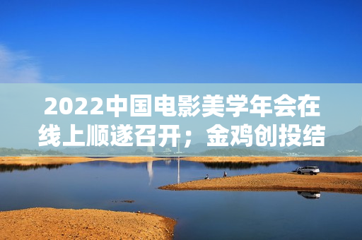 2022中国电影美学年会在线上顺遂召开；金鸡创投结合坏山公影业推出“火眼金睛”方案；洛阳首家欢迎宠物犬的电影院“表态”