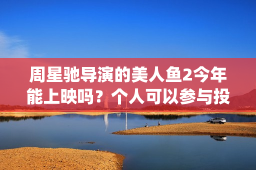 周星驰导演的美人鱼2今年能上映吗？个人可以参与投资吗？成本多少？(周星驰最美剪辑)