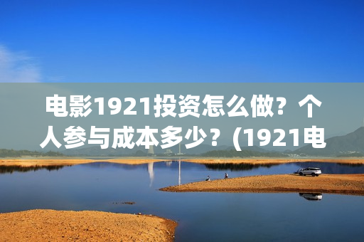 电影1921投资怎么做？个人参与成本多少？(1921电影投资收益)
