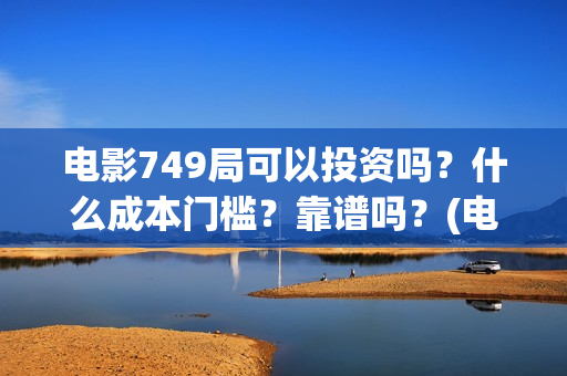 电影749局可以投资吗？什么成本门槛？靠谱吗？(电影749局上映时间)
