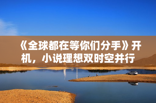 《全球都在等你们分手》开机，小说理想双时空并行