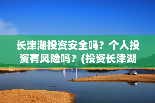 长津湖投资安全吗？个人投资有风险吗？(投资长津湖安全吗)