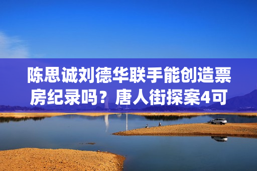 陈思诚刘德华联手能创造票房纪录吗？唐人街探案4可以参与投资了吗？(陈思诚指导)